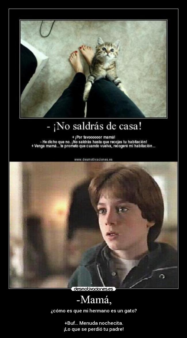 -Mamá, - ¿cómo es que mi hermano es un gato?
+Buf... Menuda nochecita.
¡Lo que se perdió tu padre!