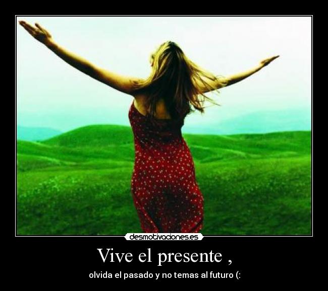 Vive el presente , - olvida el pasado y no temas al futuro (: