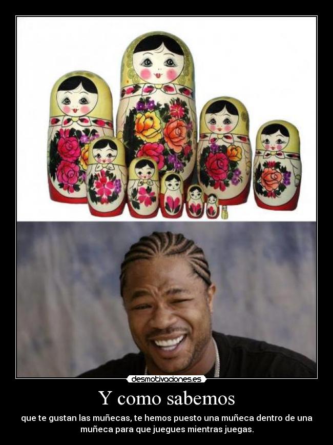 Y como sabemos - que te gustan las muñecas, te hemos puesto una muñeca dentro de una
muñeca para que juegues mientras juegas.