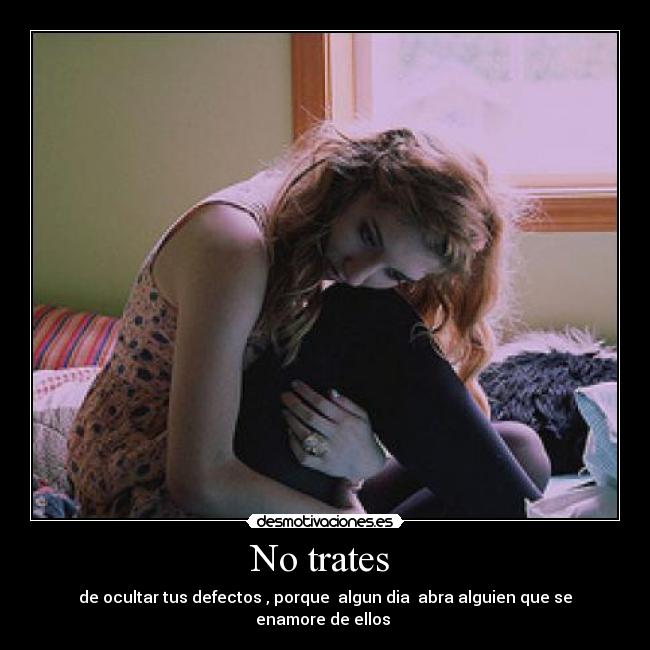 No trates - de ocultar tus defectos , porque algun dia abra alguien que se enamore de ellos