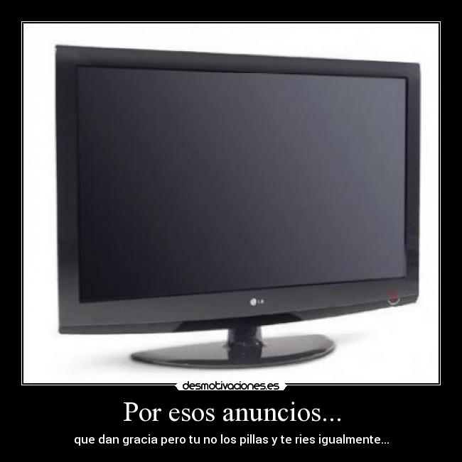 Por esos anuncios... - que dan gracia pero tu no los pillas y te ries igualmente...
