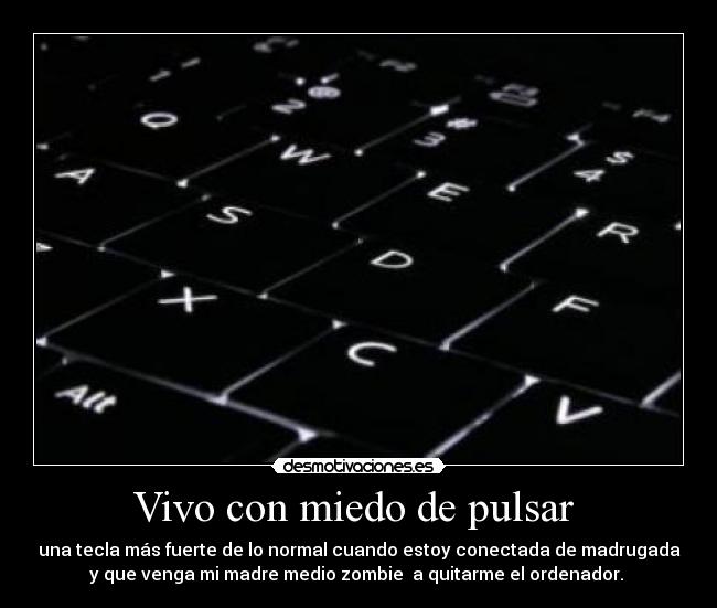 Vivo con miedo de pulsar - una tecla más fuerte de lo normal cuando estoy conectada de madrugada
y que venga mi madre medio zombie a quitarme el ordenador.