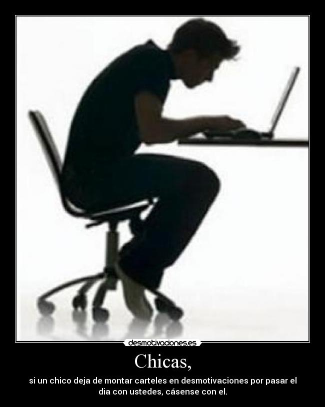 Chicas, - si un chico deja de montar carteles en desmotivaciones por pasar el
dia con ustedes, cásense con el.