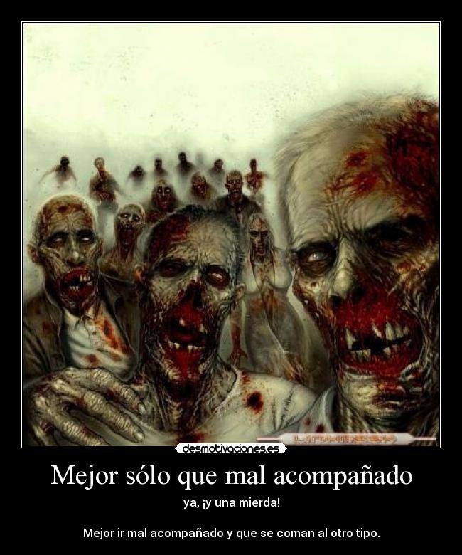 Mejor sólo que mal acompañado - ya, ¡y una mierda!
Mejor ir mal acompañado y que se coman al otro tipo.