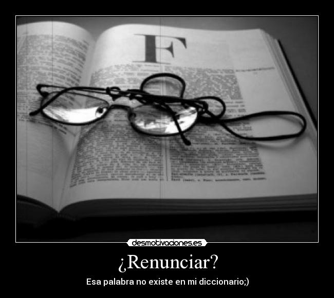 ¿Renunciar? - Esa palabra no existe en mi diccionario;)