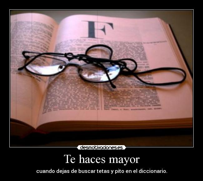 Te haces mayor - cuando dejas de buscar tetas y pito en el diccionario.