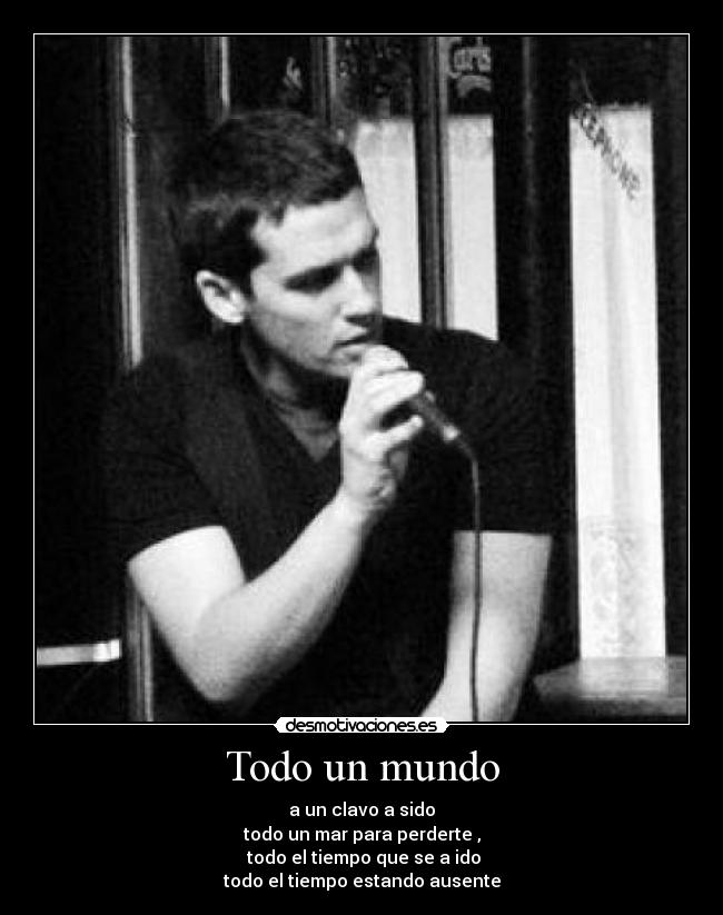 Todo un mundo - a un clavo a sido
todo un mar para perderte ,
 todo el tiempo que se a ido
todo el tiempo estando ausente