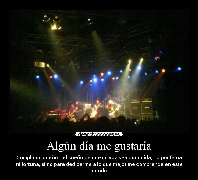 Algún día me gustaría - Cumplir un sueño... el sueño de que mi voz sea conocida, no por fama
ni fortuna, si no para dedicarme a lo que mejor me comprende en este
mundo.
