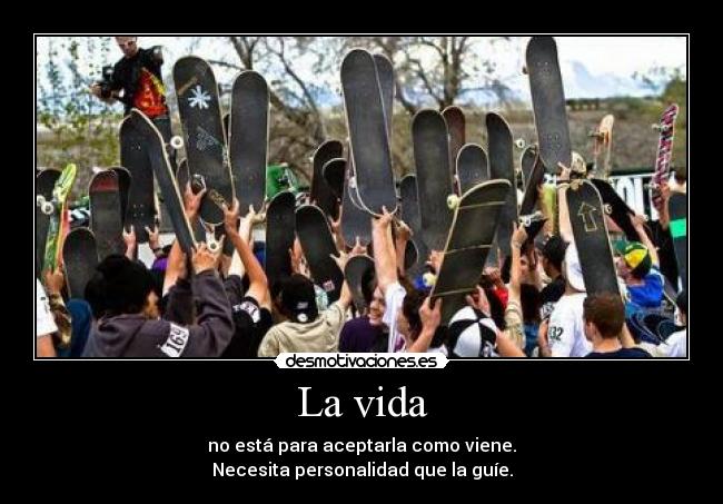 La vida - no está para aceptarla como viene.
Necesita personalidad que la guíe.