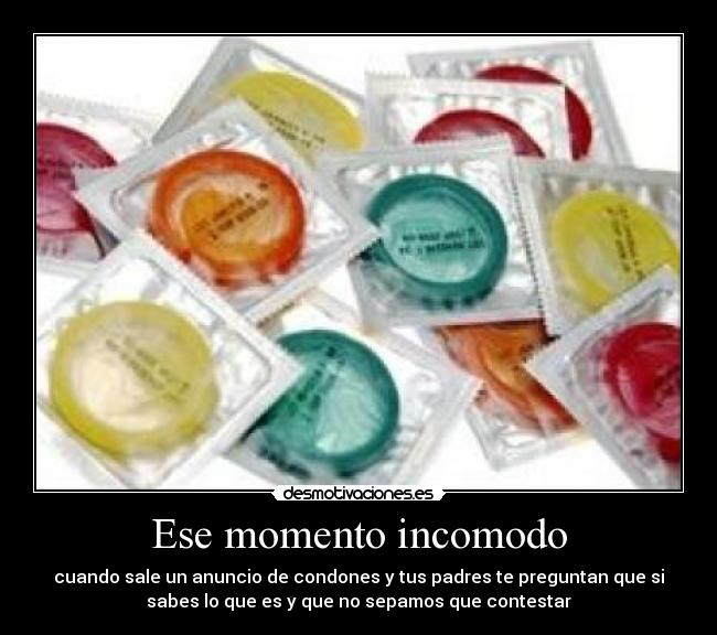 Ese momento incomodo - cuando sale un anuncio de condones y tus padres te preguntan que si
sabes lo que es y que no sepamos que contestar