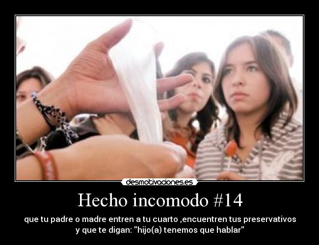 Hecho incomodo #14 - que tu padre o madre entren a tu cuarto ,encuentren tus preservativos
y que te digan: hijo(a) tenemos que hablar