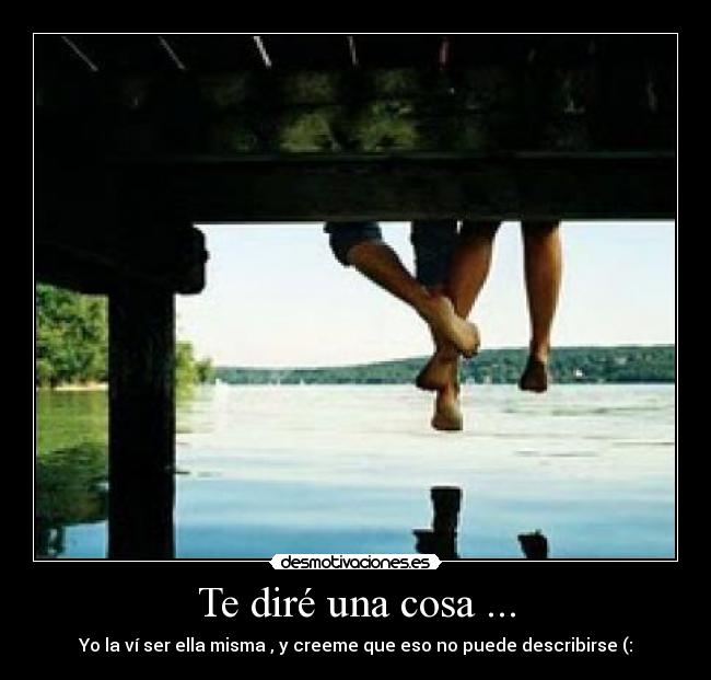 Te diré una cosa ... - Yo la ví ser ella misma , y creeme que eso no puede describirse (: