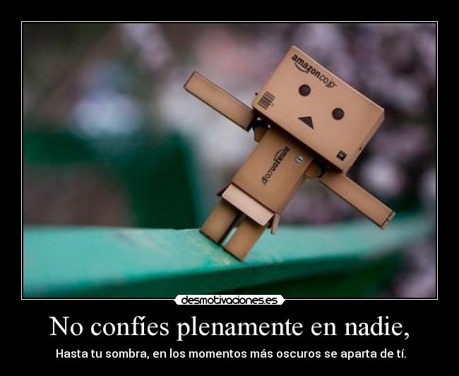 No confíes plenamente en nadie, - Hasta tu sombra, en los momentos más oscuros se aparta de tí.