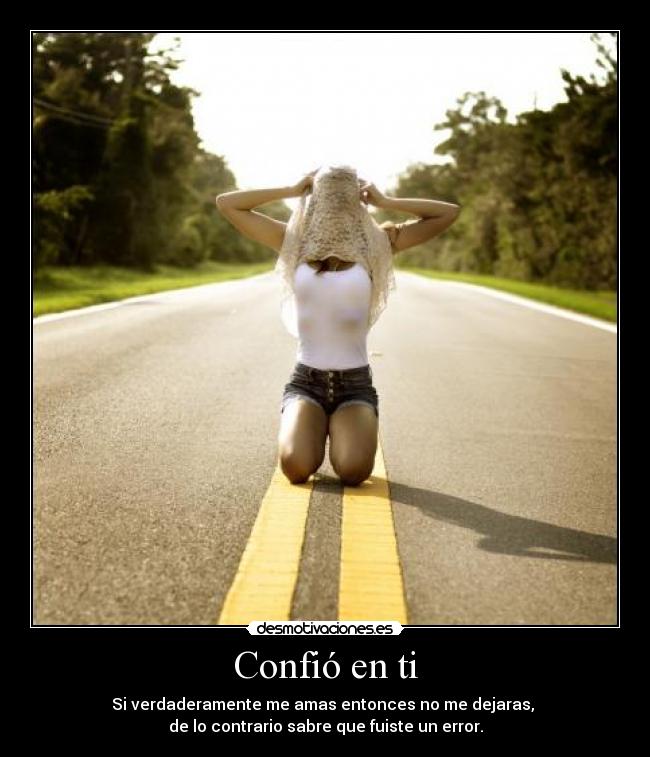Confió en ti - Si verdaderamente me amas entonces no me dejaras,
de lo contrario sabre que fuiste un error.