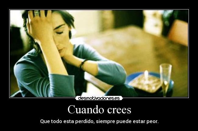 Cuando crees - Que todo esta perdido, siempre puede estar peor.