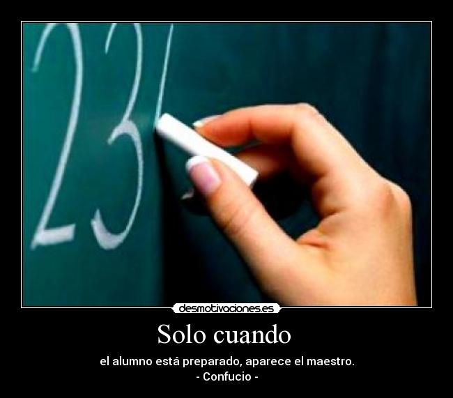 Solo cuando  - el alumno está preparado, aparece el maestro.
- Confucio -