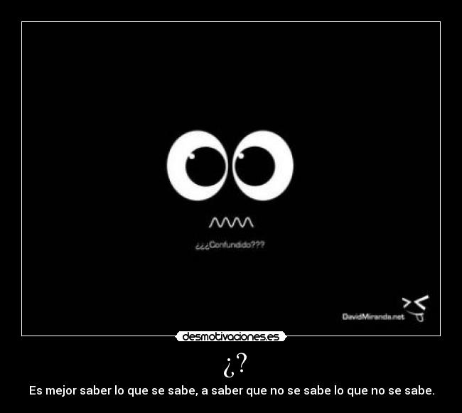 ¿? - Es mejor saber lo que se sabe, a saber que no se sabe lo que no se sabe.