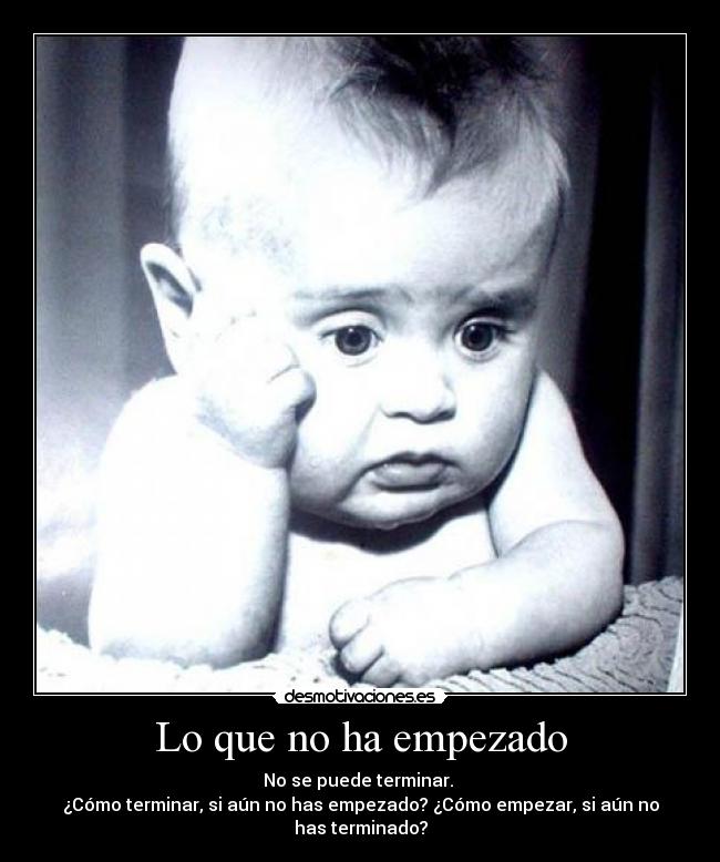 Lo que no ha empezado - No se puede terminar.
¿Cómo terminar, si aún no has empezado? ¿Cómo empezar, si aún no
has terminado?