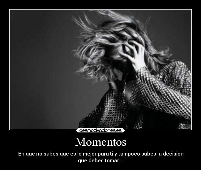 Momentos - En que no sabes que es lo mejor para ti y tampoco sabes la decisión
que debes tomar....