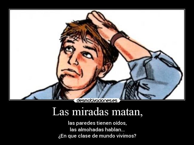 Las miradas matan, - las paredes tienen oídos,
las almohadas hablan...
¿En que clase de mundo vivimos?