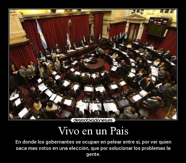 Vivo en un Pais - En donde los gobernantes se ocupan en pelear entre si, por ver quien
saca mas votos en una elección, que por solucionar los problemas la
gente.