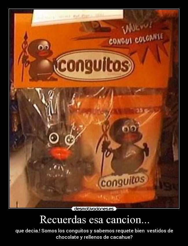 Recuerdas esa cancion... - que decia.! Somos los conguitos y sabemos requete bien  vestidos de
chocolate y rellenos de cacahue?