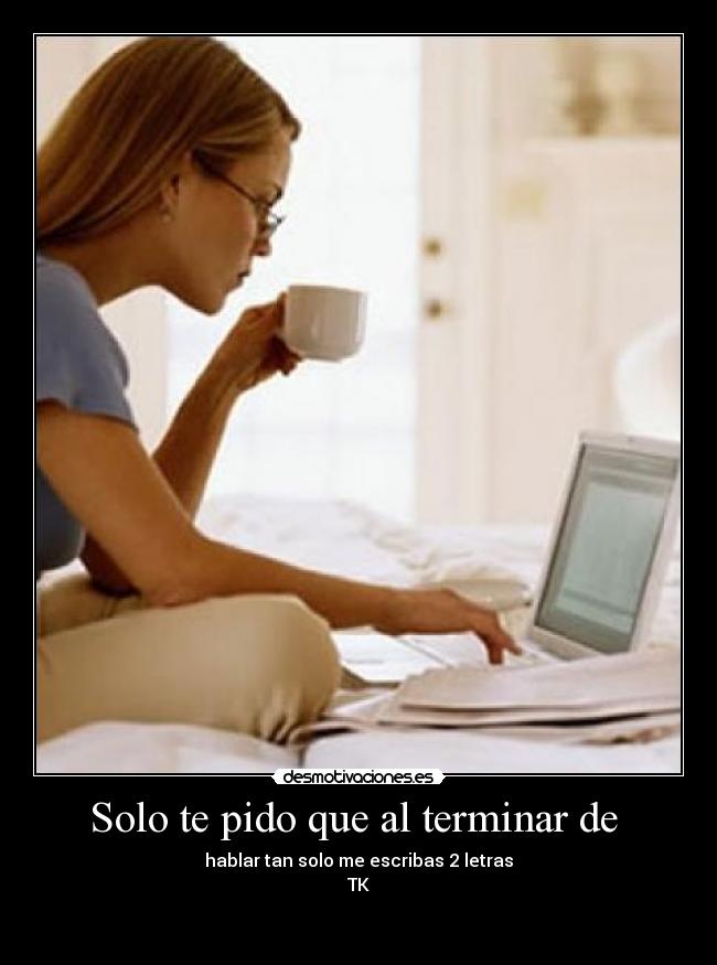 Solo te pido que al terminar de - hablar tan solo me escribas 2 letras
TK