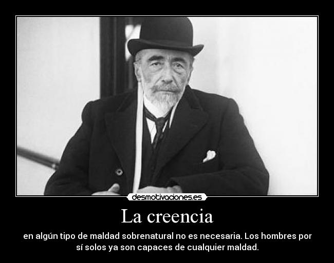 La creencia - en algún tipo de maldad sobrenatural no es necesaria. Los hombres por
sí solos ya son capaces de cualquier maldad.