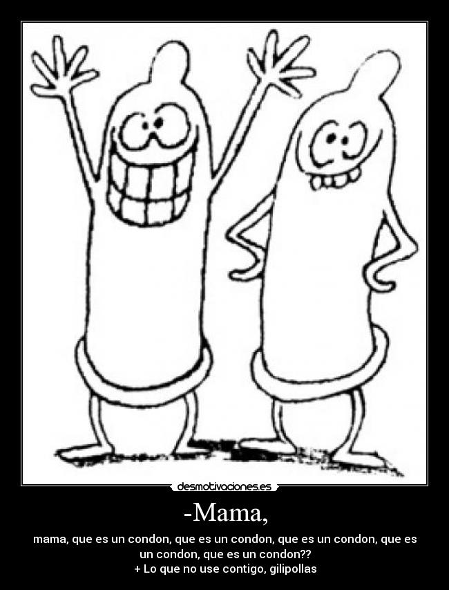 -Mama, - mama, que es un condon, que es un condon, que es﻿ un condon, que es
un condon, que es un condon??
+ Lo que no use contigo, gilipollas