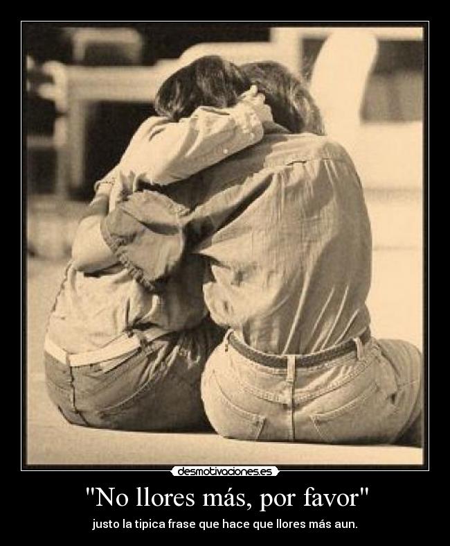 No llores más, por favor - justo la tipica frase que hace que llores más aun.