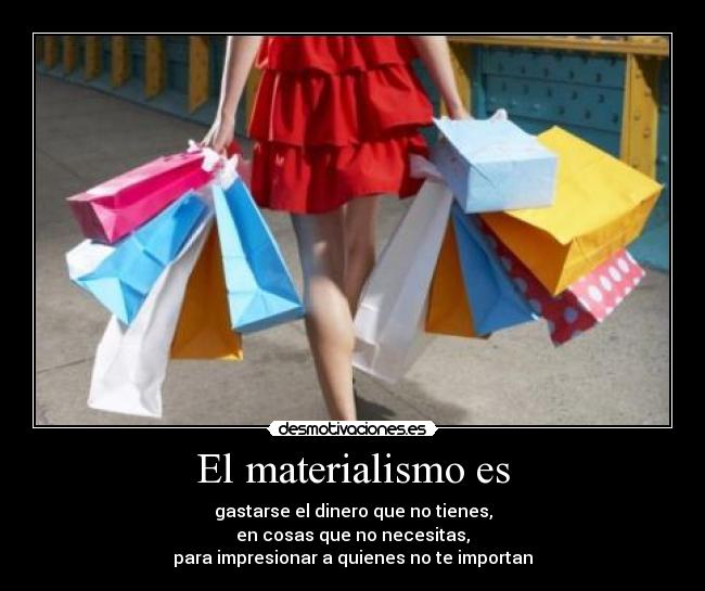 El materialismo es - gastarse el dinero que no tienes,
en cosas que no necesitas,
para impresionar a quienes no te importan