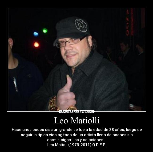 Leo Matiolli - Hace unos pocos dias un grande se fue a la edad de 38 años, luego de
seguir la tipica vida agitada de un artista llena de noches sin
dormir, cigarrillos y adicciones . 
Leo Matioli (1973-2011) Q.D.E.P.