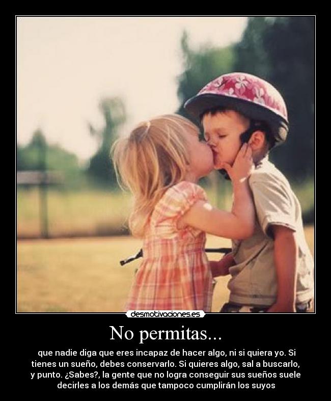 No permitas... -  que nadie diga que eres incapaz de hacer algo, ni si quiera yo. Si
tienes un sueño, debes conservarlo. Si quieres algo, sal a buscarlo,
y punto. ¿Sabes?, la gente que no logra conseguir sus sueños suele
decirles a los demás que tampoco cumplirán los suyos