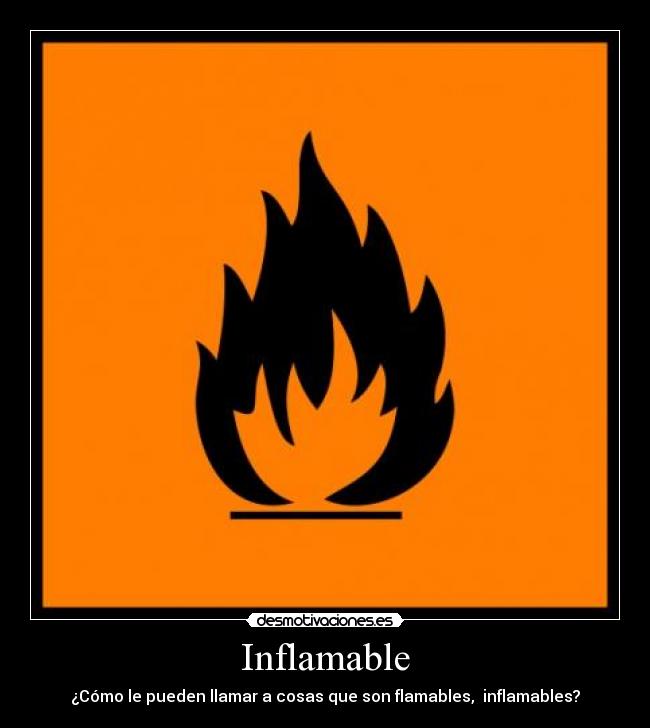 Inflamable - ¿Cómo le pueden llamar a cosas que son flamables, inflamables?