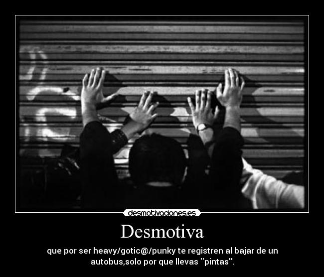 Desmotiva - que por ser heavy/gotic@/punky te registren al bajar de un
autobus,solo por que llevas pintas.