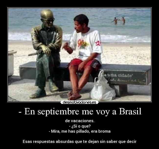 - En septiembre me voy a Brasil - de vacaciones.
- ¿Si o que?
- Mira, me has pillado, era broma
Esas respuestas absurdas que te dejan sin saber que decir