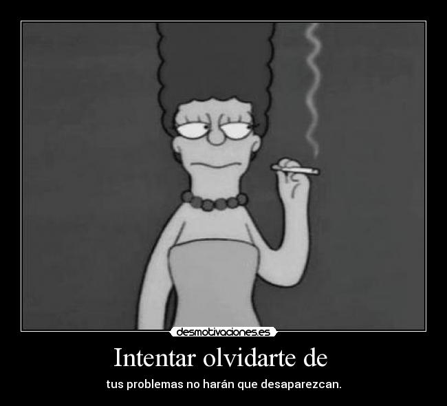 Intentar olvidarte de  - tus problemas no harán que desaparezcan.