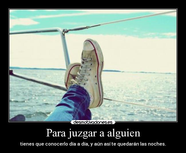 Para juzgar a alguien - tienes que conocerlo día a día, y aún así te quedarán las noches.