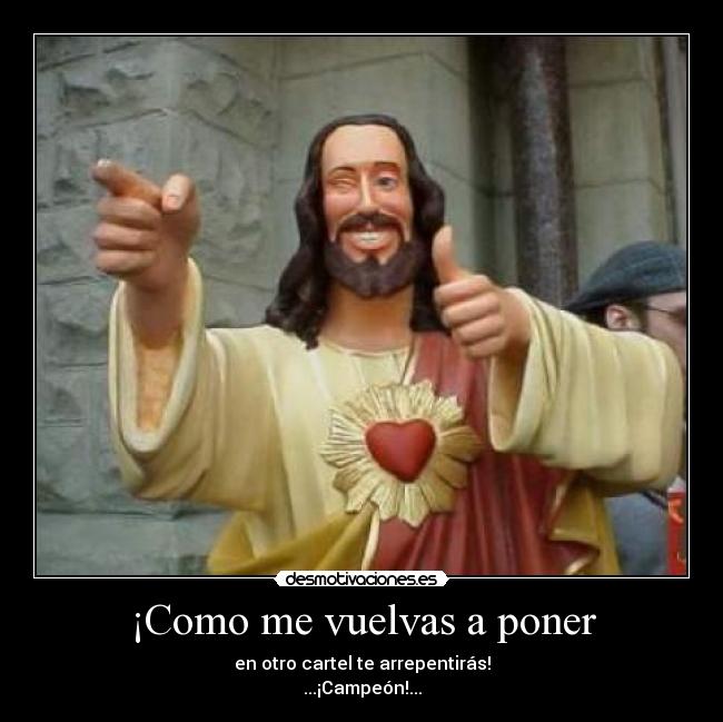 ¡Como me vuelvas a poner -