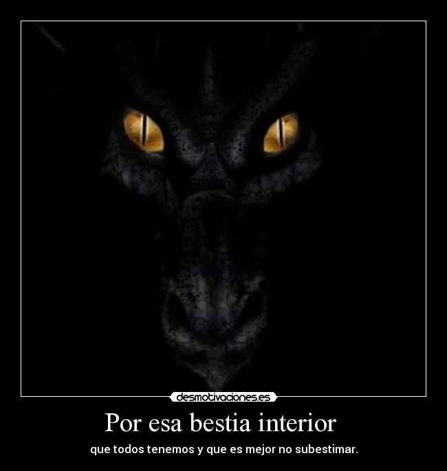 Por esa bestia interior - que todos tenemos y que es mejor no subestimar.