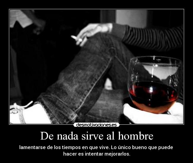 De nada sirve al hombre - lamentarse de los tiempos en que vive. Lo único bueno que puede 
hacer es intentar mejorarlos.