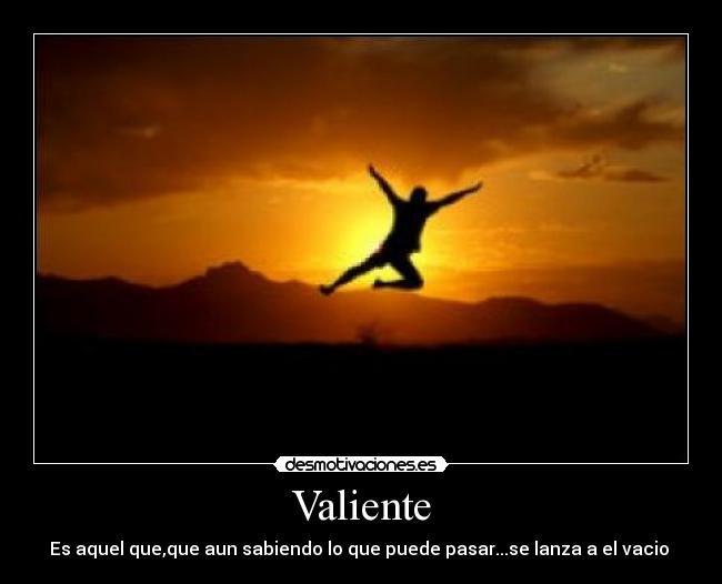 Valiente - Es aquel que,que aun sabiendo lo que puede pasar...se lanza a el vacio 