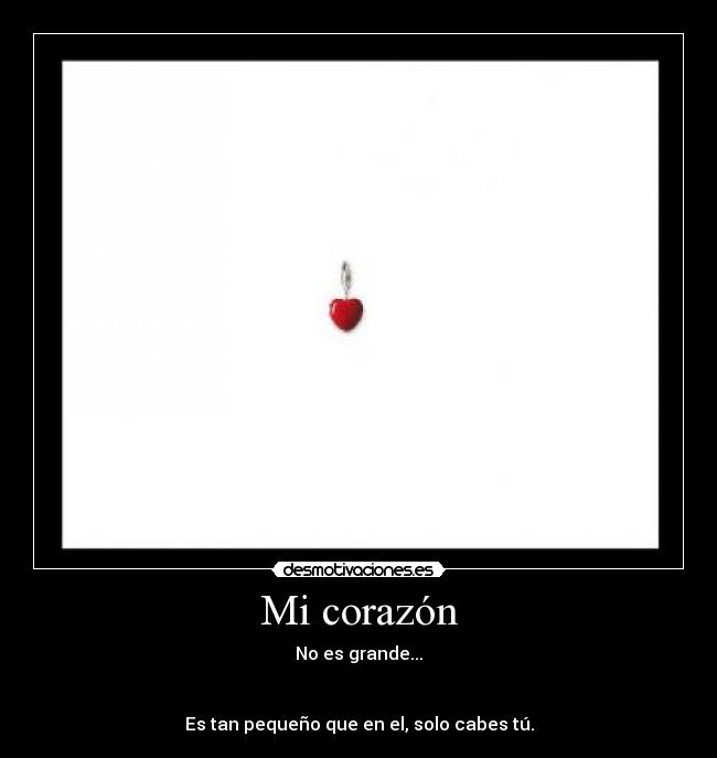 Mi corazón - No es grande...
Es tan pequeño que en el, solo cabes tú.