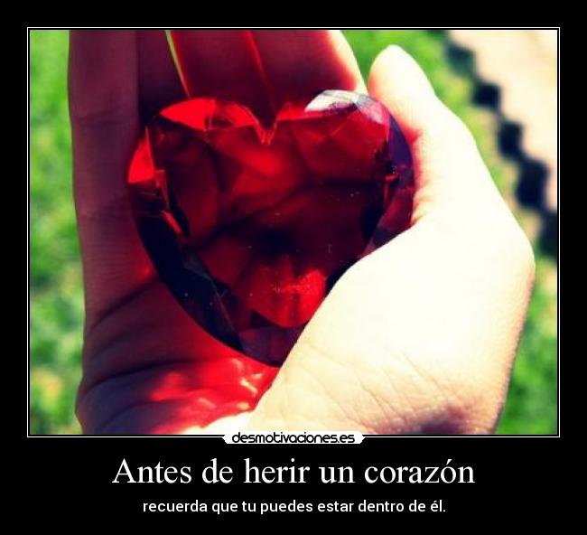 Antes de herir un corazón - recuerda que tu puedes estar dentro de él.