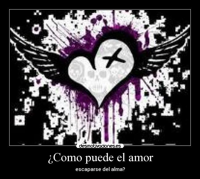 ¿Como puede el amor - escaparse del alma?