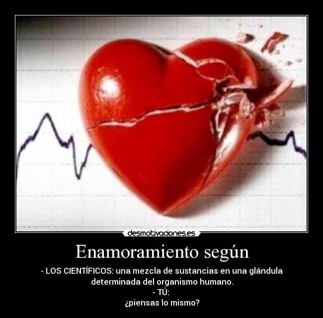 Enamoramiento según - - LOS CIENTÍFICOS: una mezcla de sustancias en una glándula
determinada del organismo humano.
- TÚ:
¿piensas lo mismo?