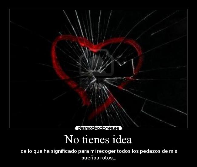 No tienes idea - de lo que ha significado para mi recoger todos los pedazos de mis sueños rotos...