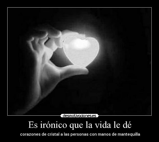 Es irónico que la vida le dé -  corazones de cristal a las personas con manos de mantequilla