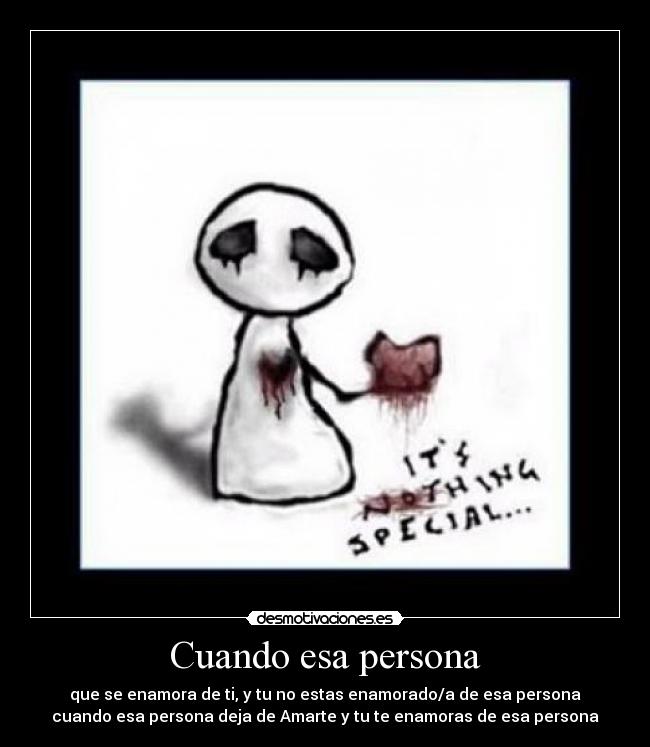 Cuando esa persona - que se enamora de ti, y tu no estas enamorado/a de esa persona
cuando esa persona deja de Amarte y tu te enamoras de esa persona