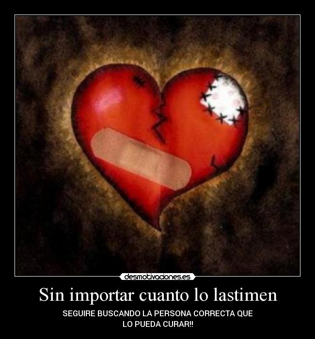 Sin importar cuanto lo lastimen - SEGUIRE BUSCANDO LA PERSONA CORRECTA QUE
LO PUEDA CURAR!!